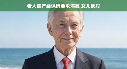 遗产与海葬,爱与选择的交响乐章——从容面对老人遗产分配,特殊心愿挑战轻松谈