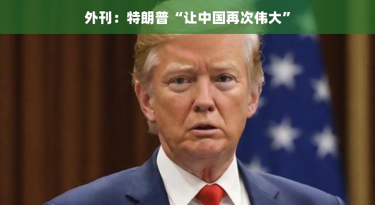 外媒热议，特朗普的让中国再次伟大言论引发热烈讨论