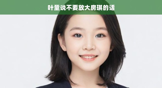 叶童谈房琪言论，避免过度解读的重要性