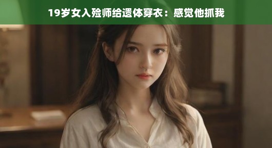 轻松面对挑战，一位19岁女入殓师的工作体验
与逝者相伴的青春—一位女入殓师的日常故事