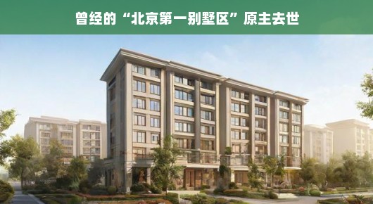 曾经的北京第一别墅区原主去世,回忆与缅怀 曾经的北京第一别墅区原主去世,回忆与缅怀