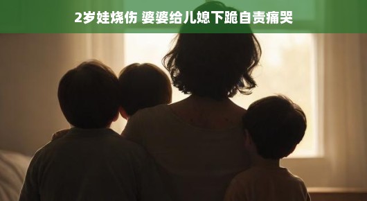意外烧伤背后的深深母爱与家庭温情
