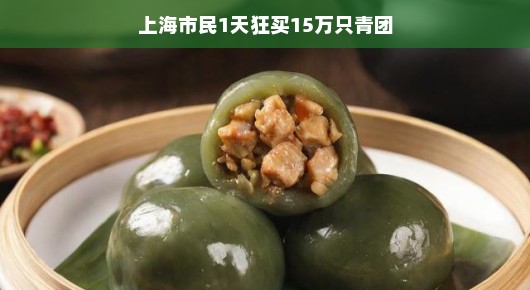 上海市民一天狂购15万只青团,美食狂欢背后的故事