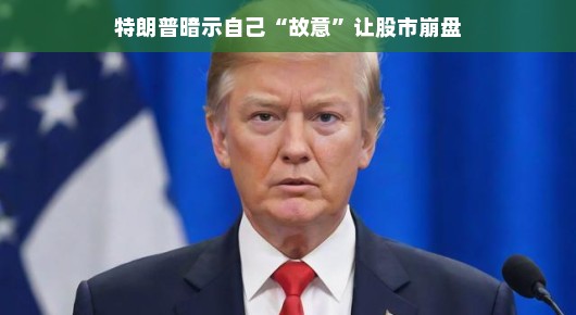 特朗普故意让股市崩盘?这背后的真相究竟如何?