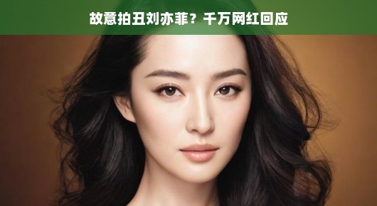 故意拍丑刘亦菲?千万网红回应