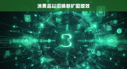 消费品以旧换新扩围增效，开启绿色消费新篇章
