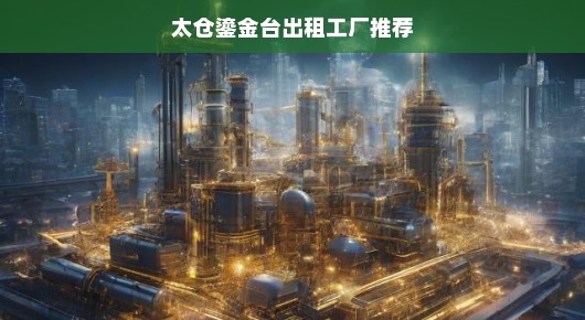 太仓鎏金台优质出租工厂推荐—您值得信赖的工业伙伴 太仓鎏金台优质出租工厂推荐—您值得信赖的工业伙伴