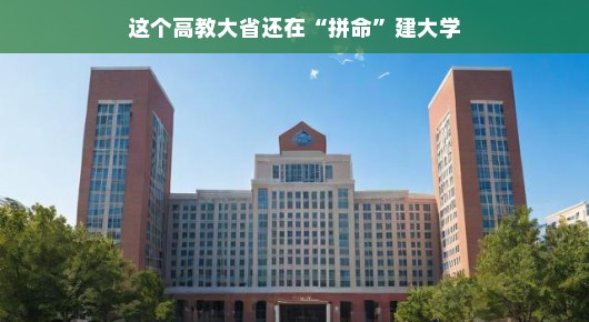 这个高教大省仍在积极扩建大学，蓬勃发展的教育新篇章，以更轻松、积极的态度描述了同一主题，强调了高等教育省份在不断扩大和发展其大学教育，展现了教育蓬勃发展的积极面貌。