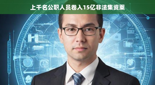 上千名公职人员卷入十五亿非法集资案,揭示背后的真相 上千名公职人员卷入十五亿非法集资案,揭示背后的真相