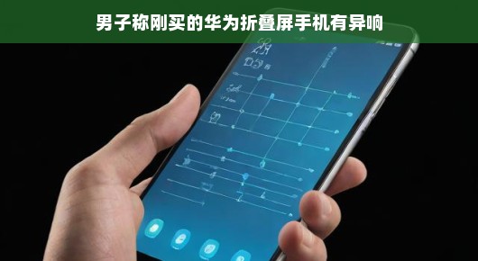 轻松应对男子华为折叠屏手机异响问题