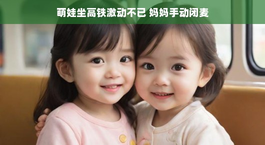 萌娃高铁之旅，激动不已的瞬间与妈妈的智慧闭麦