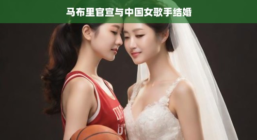 马布里官宣与中国女歌手结婚，篮球与音乐的跨界联姻