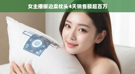 女主播擦边卖枕头，四日破百万销售神话