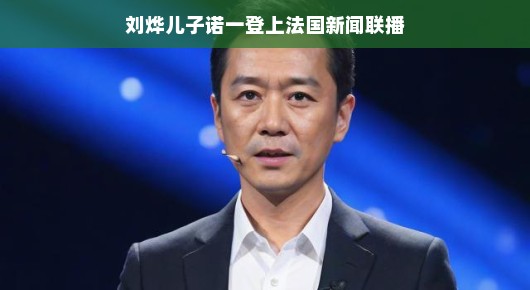 刘烨儿子诺一亮相法国新闻联播,跨越文化的星光闪耀 刘烨儿子诺一亮相法国新闻联播,跨越文化的星光闪耀