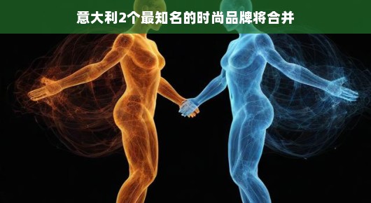 意大利两大时尚巨头携手共舞，两大知名品牌合并引领时尚新篇章