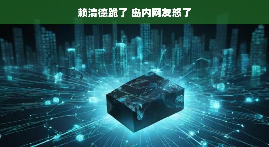 赖清德跪了？岛内网友怒了