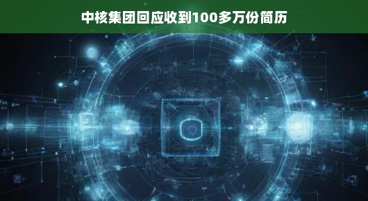 中核集团回应收到超过百万份简历，机遇与挑战并存