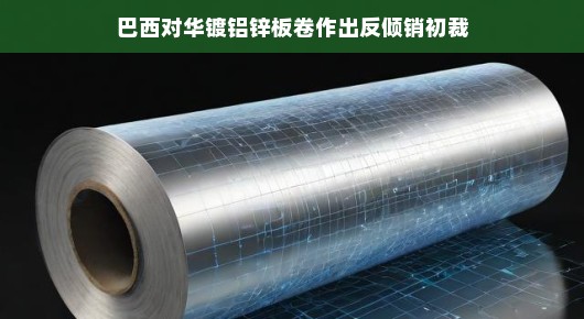 巴西对华镀铝锌板卷作出反倾销初裁，全球贸易的新观察