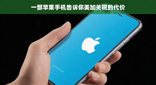 揭秘之旅iPhone的跨国之旅，美加关税背后的故事，带你洞悉幕后代价，轻松解读，一起探索真相！