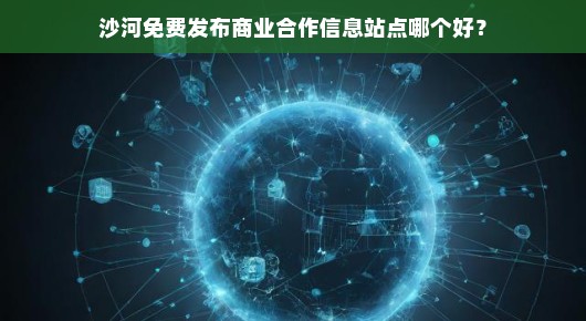 沙河免费发布商业合作信息站点哪个好？我来给你说道说道