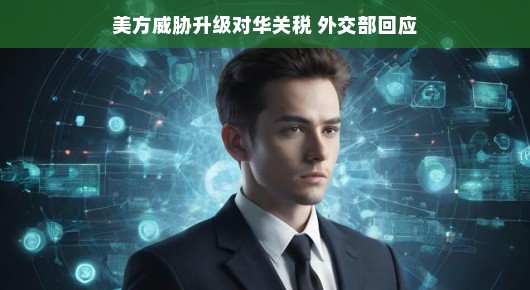 美方威胁升级对华关税,外交部回应,沟通与合作是解决问题的关键