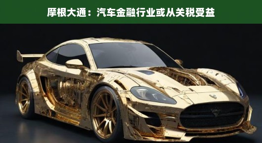 摩根大通视角下的汽车金融,关税调整带来的机遇与挑战