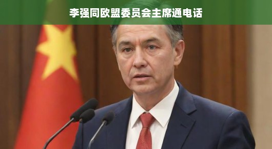 李强总理与欧盟委员会主席的温馨通话,跨越山海,共话合作