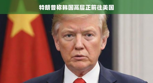 特朗普透露,韩国高层正在前往美国,两国关系迎来新篇章