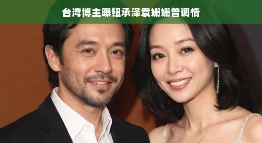 台湾博主爆料,钮承泽与袁姗姗曾调情的小插曲