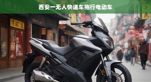 西安街头出现一幕奇特景象,无人快递车拖行电动车