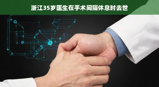 浙江医生手术间隙小憩时刻,生命无常令人感慨,但让我们以乐观心态面对这一悲剧。