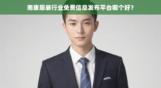 南康服装行业免费信息发布平台哪个更好？我的一些观察和体验