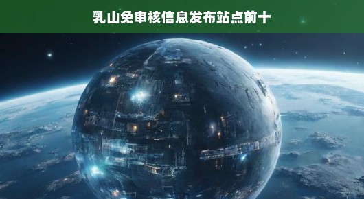 乳山免审核信息发布站点前十，轻松掌握最新资讯
