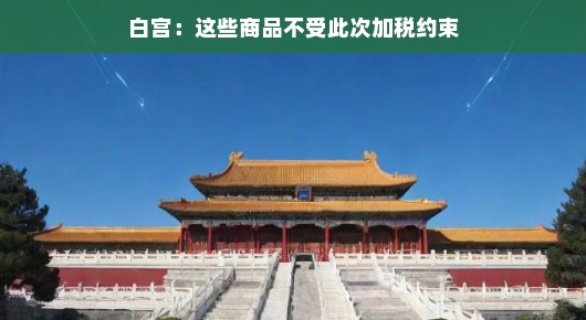 白宫宣布，这些商品不受此次加税约束