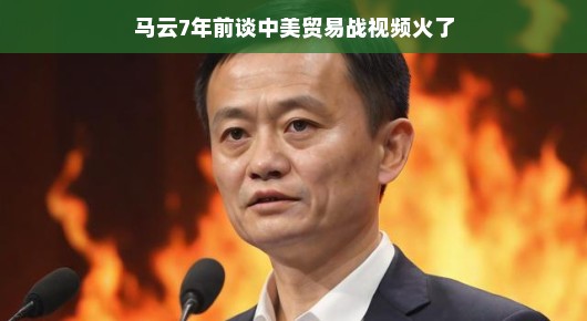 马云七年前谈中美贸易战视频火了，引发网友热议