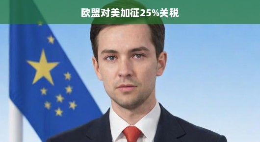 欧盟对美加征25%关税，一场贸易风云的解读
