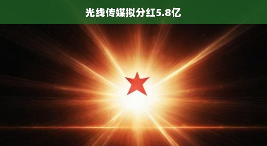 光线传媒大放红包，5.8亿分红彰显繁荣与慷慨回馈！，嘿，各位朋友们！光线传媒这次可是大放红包，准备撒出高达5.8亿的分红！这不仅仅让我们看到了传媒业的繁荣景象，更感受到了企业对股东和员工的深情回馈。，随着数字化时代的到来，传媒产业蓬勃发展，各种新兴媒体如雨后春笋般涌现。光线传媒以其敏锐的市场洞察力和创新能力，紧跟时代潮流，不断推出精彩纷呈的内容，赢得了广大观众的喜爱和市场的认可。，这次分红的背后，不仅体现了公司的良好业绩，更是展现了其持续盈利能力。不得不说，光线传媒如今可谓是风头正劲，成为了传媒