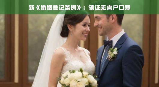 新婚姻登记条例,告别户口薄,轻松领证,共筑幸福时刻 新婚姻登记条例,告别户口薄,轻松领证,共筑幸福时刻