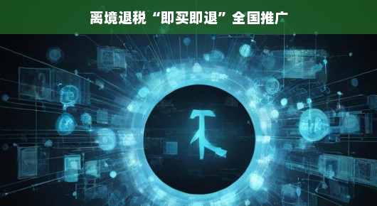 离境退税即买即退,全国推广的便利之旅 离境退税即买即退,全国推广的便利之旅