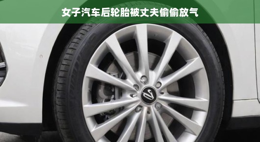 女子汽车后轮胎被丈夫偷偷放气,一场意料之外的恶作剧? 女子汽车后轮胎被丈夫偷偷放气,一场意料之外的恶作剧?