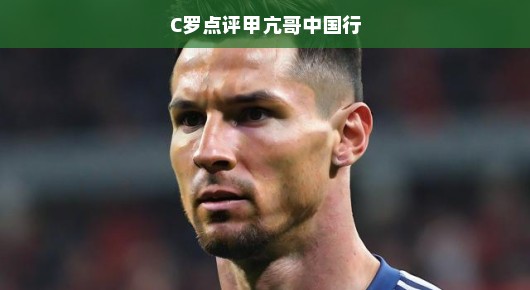 C罗眼中的甲亢哥中国行,一次难忘的旅程 C罗眼中的甲亢哥中国行,一次难忘的旅程