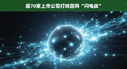 轻松应对市场波动,超70家上市公司打响回购闪电战 轻松应对市场波动,超70家上市公司打响回购闪电战