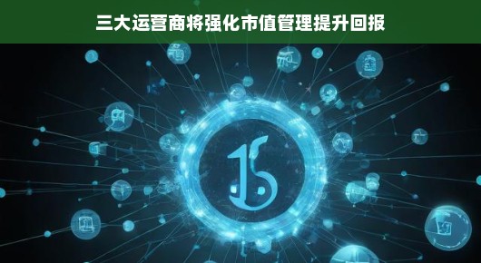 三大运营商的市值提升秘籍，巧妙管理，创新策略，共谋美好未来！，想不想知道如何让我们的三大运营商市值一路飙升，收益持续增长？今天就来聊聊他们是如何巧妙强化市值管理，共探未来发展之路的！，首先，强化市值管理，这可是运营商们的一大法宝。他们通过深入分析市场趋势，精准把握行业动态，巧妙调整公司战略方向，让市值稳健上升。不仅如此，他们还注重内部管理的优化，通过提高运营效率，降低成本，进一步提升公司的盈利能力。，其次，提升收益也是运营商们关注的焦点。他们通过不断创新业务模式，拓展业务领域，推出更多符合市场需