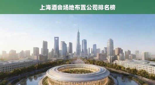 上海酒会场地布置公司排名榜，引领行业潮流的顶级选择