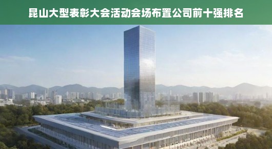 昆山大型表彰大会活动会场布置公司前十强排名，展现卓越，引领潮流