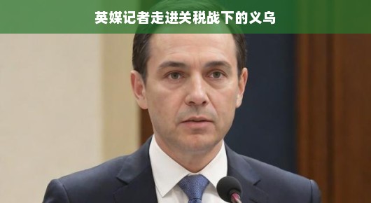 英媒记者探秘义乌微观经济之旅,关税风云下的小商品市场繁荣新视角。