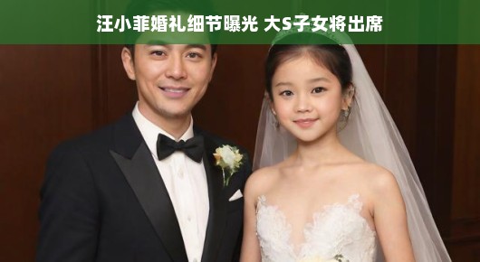 汪小菲婚礼细节曝光，大S子女将出席，温馨喜庆氛围满满