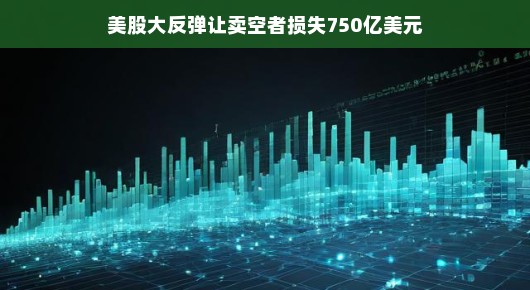 美股大反弹，卖空者损失达750亿美元
