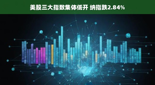 嘿，听说美股三大指数集体低开，纳指跌势明显，这是市场的小插曲还是新篇章开始了？别急，咱们来聊聊这回事儿。，最近听说美股三大指数集体低开，纳指的跌势更是明显。这消息一传来，让不少吃瓜群众感到有点儿紧张。不过，咱们先别着急下结论，一起来聊聊这到底是市场的小插曲呢，还是真的新局面要来临了？，首先，咱们得知道，股市这东西嘛，总是变幻莫测的。有时候就像过山车一样刺激，让人心跳加速。所以，这种集体低开的情况，也许只是市场的一次小波动，就像偶尔刮来的风一样，来得快去得也快。，不过，也不能掉以轻心。毕竟市场是受