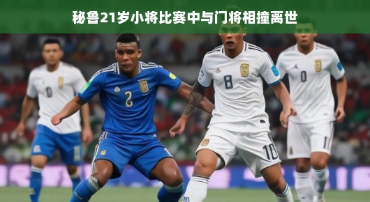 秘鲁小将赛场遭遇不幸，门将相撞成生命无法承受之痛